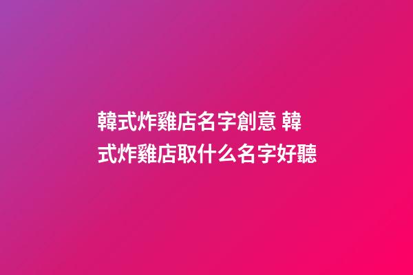 韓式炸雞店名字創意 韓式炸雞店取什么名字好聽-第1張-店鋪起名-玄機派
